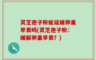 灵芝孢子粉能延缓卵巢早衰吗(灵芝孢子粉：缓解卵巢早衰？)