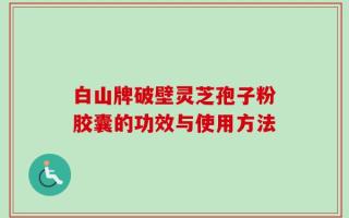 白山牌破壁灵芝孢子粉胶囊的功效与使用方法