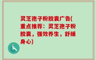 灵芝孢子粉胶囊广告(重点推荐：灵芝孢子粉胶囊，强效养生，舒缓身心)
