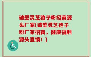 破壁灵芝孢子粉招商源头厂家(破壁灵芝孢子粉厂家招商，健康福利源头直销！)