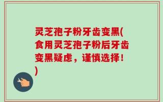 灵芝孢子粉牙齿变黑(食用灵芝孢子粉后牙齿变黑疑虑，谨慎选择！)