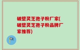 破壁灵芝孢子粉厂家(破壁灵芝孢子粉品牌厂家推荐)
