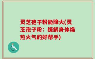 灵芝孢子粉能降火(灵芝孢子粉：缓解身体燥热火气的好帮手)