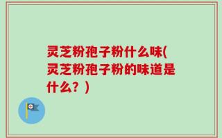 灵芝粉孢子粉什么味(灵芝粉孢子粉的味道是什么？)