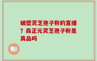 破壁灵芝孢子粉的直播？森正元灵芝孢子粉是真品吗