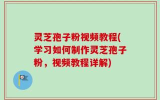 灵芝孢子粉视频教程(学习如何制作灵芝孢子粉，视频教程详解)