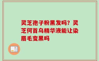 灵芝孢子粉黑发吗？灵芝何首乌精华液能让染眉毛变黑吗