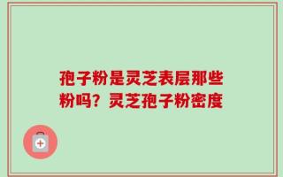 孢子粉是灵芝表层那些粉吗？灵芝孢子粉密度