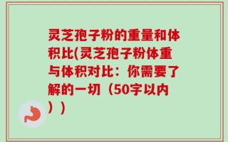 灵芝孢子粉的重量和体积比(灵芝孢子粉体重与体积对比：你需要了解的一切