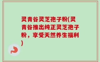 灵青谷灵芝孢子粉(灵青谷推出纯正灵芝孢子粉，享受天然养生福利)
