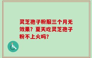 灵芝孢子粉服三个月无效果？夏天吃灵芝孢子粉不上火吗？