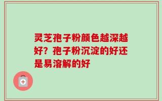 灵芝孢子粉颜色越深越好？孢子粉沉淀的好还是易溶解的好