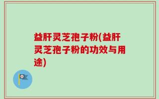 益肝灵芝孢子粉(益肝灵芝孢子粉的功效与用途)