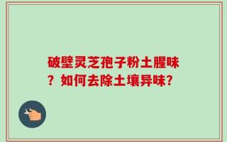 破壁灵芝孢子粉土腥味？如何去除土壤异味？