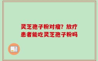 灵芝孢子粉对瘤？放疗患者能吃灵芝孢子粉吗