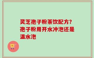 灵芝孢子粉茶饮配方？孢子粉用开水冲泡还是温水泡