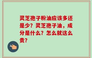 灵芝孢子粉油应该多还是少？灵芝孢子油，成分是什么？怎么就这么贵？