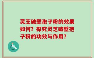 灵芝破壁孢子粉的效果如何？探究灵芝破壁孢子粉的功效与作用？