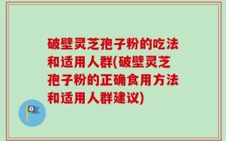 破壁灵芝孢子粉的吃法和适用人群(破壁灵芝孢子粉的正确食用方法和适用人群建议)