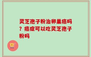 灵芝孢子粉治卵巢癌吗？癌症可以吃灵芝孢子粉吗