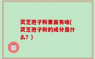 灵芝孢子粉里面有啥(灵芝孢子粉的成分是什么？)