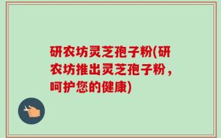 研农坊灵芝孢子粉(研农坊推出灵芝孢子粉，呵护您的健康)