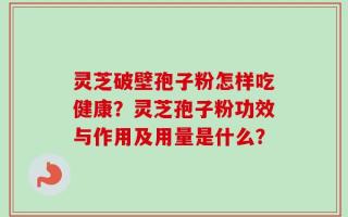 灵芝破壁孢子粉怎样吃健康？灵芝孢子粉功效与作用及用量是什么？
