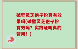 破壁灵芝孢子粉真有效果吗(破壁灵芝孢子粉有效吗？实践证明真的管用！)