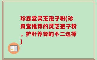 珍森堂灵芝孢子粉(珍森堂推荐的灵芝孢子粉，护肝养肾的不二选择)