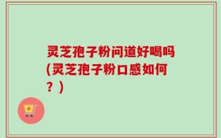 灵芝孢子粉问道好喝吗(灵芝孢子粉口感如何？)