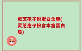 灵芝孢子粉蛋白含量(灵芝孢子粉含丰富蛋白质)