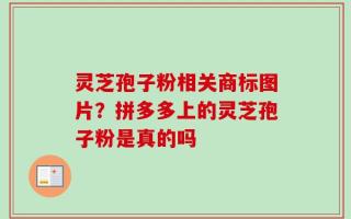 灵芝孢子粉相关商标图片？拼多多上的灵芝孢子粉是真的吗