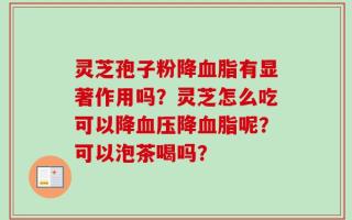 灵芝孢子粉降血脂有显著作用吗？灵芝怎么吃可以降血压降血脂呢？可以泡茶喝吗？
