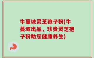 牛蔓坡灵芝孢子粉(牛蔓坡出品，珍贵灵芝孢子粉助您健康养生)