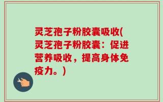 灵芝孢子粉胶囊吸收(灵芝孢子粉胶囊：促进营养吸收，提高身体免疫力。)