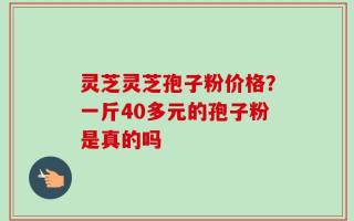 灵芝灵芝孢子粉价格？一斤40多元的孢子粉是真的吗