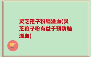 灵芝孢子粉脑溢血(灵芝孢子粉有益于预防脑溢血)