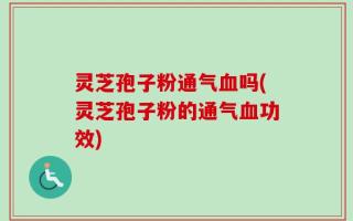 灵芝孢子粉通气血吗(灵芝孢子粉的通气血功效)