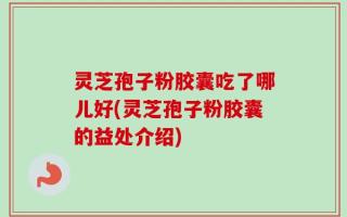 灵芝孢子粉胶囊吃了哪儿好(灵芝孢子粉胶囊的益处介绍)