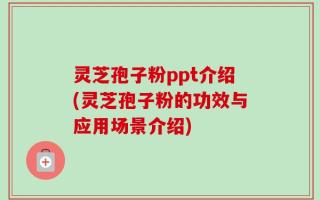 灵芝孢子粉ppt介绍(灵芝孢子粉的功效与应用场景介绍)