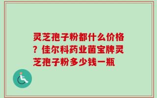 灵芝孢子粉都什么价格？佳尔科药业菌宝牌灵芝孢子粉多少钱一瓶