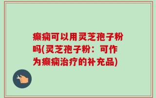 癫痫可以用灵芝孢子粉吗(灵芝孢子粉：可作为癫痫治疗的补充品)
