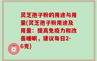灵芝孢子粉的用途与用量(灵芝孢子粉用途及用量：提高免疫力和改善睡眠，建议每日2-6克)