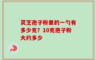 灵芝孢子粉里的一勺有多少克？10克孢子粉大约多少