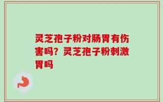 灵芝孢子粉对肠胃有伤害吗？灵芝孢子粉刺激胃吗