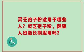 灵芝孢子粉适用于哪些人？灵芝孢子粉，健康人也能长期服用吗？