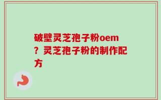 破壁灵芝孢子粉oem？灵芝孢子粉的制作配方