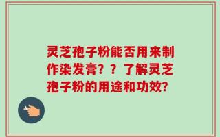 灵芝孢子粉能否用来制作染发膏？？了解灵芝孢子粉的用途和功效？
