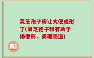 灵芝孢子粉让大便成形了(灵芝孢子粉有助于排便形，调理肠道)