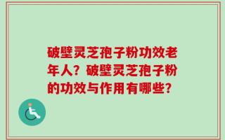 破壁灵芝孢子粉功效老年人？破壁灵芝孢子粉的功效与作用有哪些？